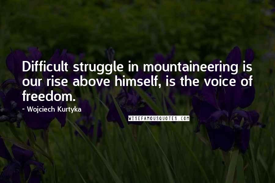 Wojciech Kurtyka Quotes: Difficult struggle in mountaineering is our rise above himself, is the voice of freedom.