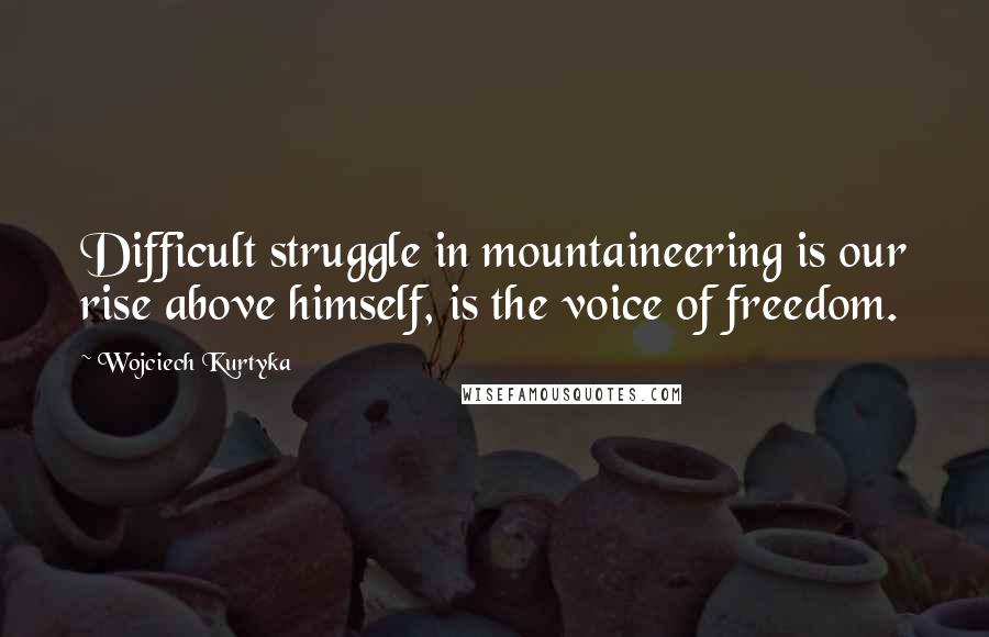 Wojciech Kurtyka Quotes: Difficult struggle in mountaineering is our rise above himself, is the voice of freedom.