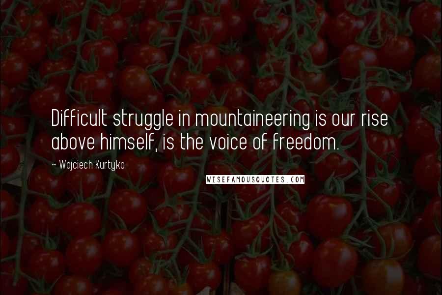 Wojciech Kurtyka Quotes: Difficult struggle in mountaineering is our rise above himself, is the voice of freedom.