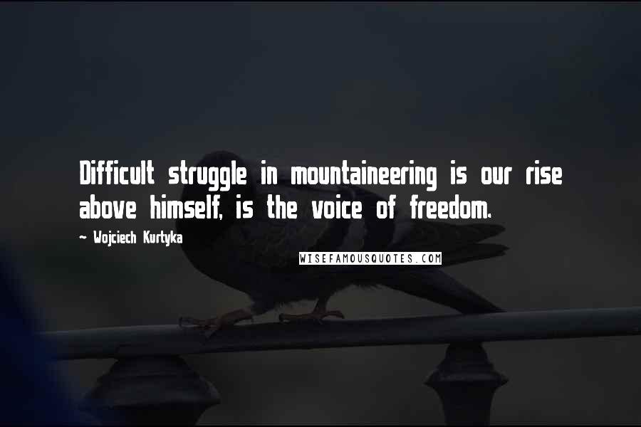 Wojciech Kurtyka Quotes: Difficult struggle in mountaineering is our rise above himself, is the voice of freedom.