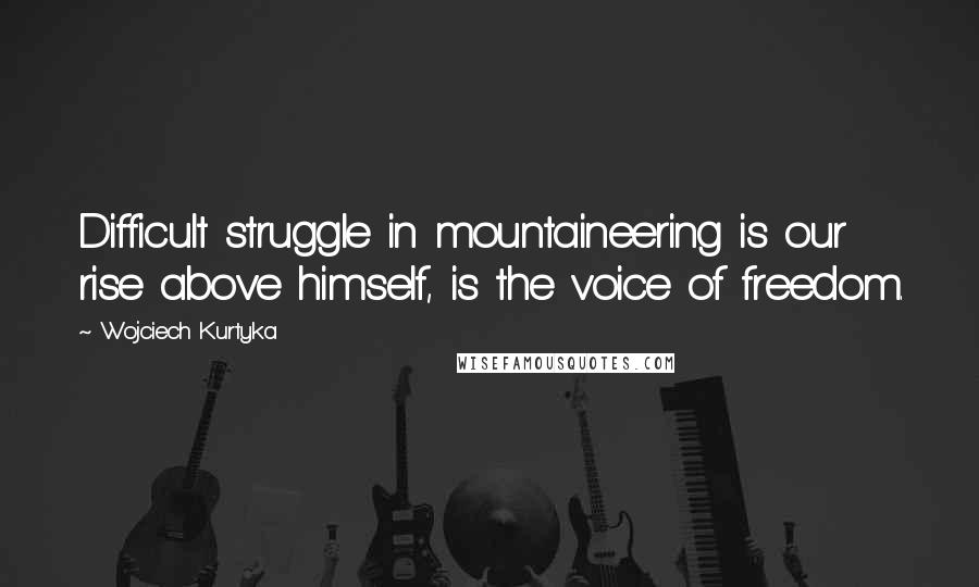 Wojciech Kurtyka Quotes: Difficult struggle in mountaineering is our rise above himself, is the voice of freedom.