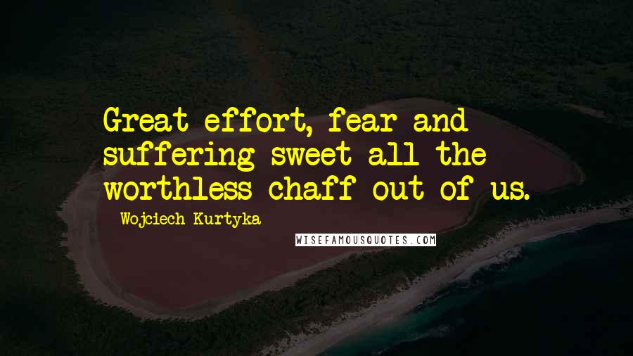 Wojciech Kurtyka Quotes: Great effort, fear and suffering sweet all the worthless chaff out of us.