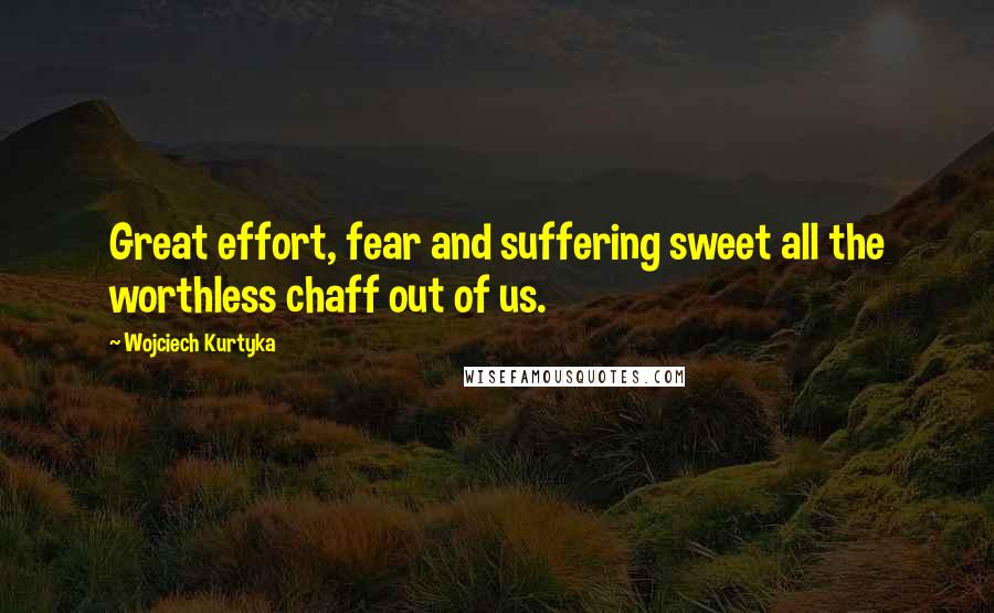 Wojciech Kurtyka Quotes: Great effort, fear and suffering sweet all the worthless chaff out of us.