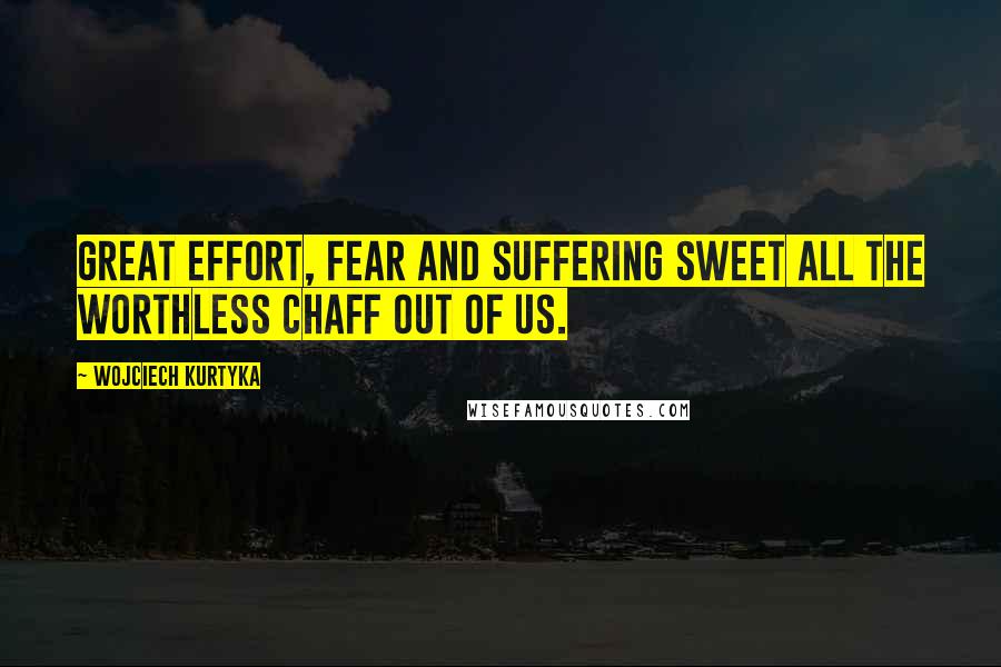 Wojciech Kurtyka Quotes: Great effort, fear and suffering sweet all the worthless chaff out of us.