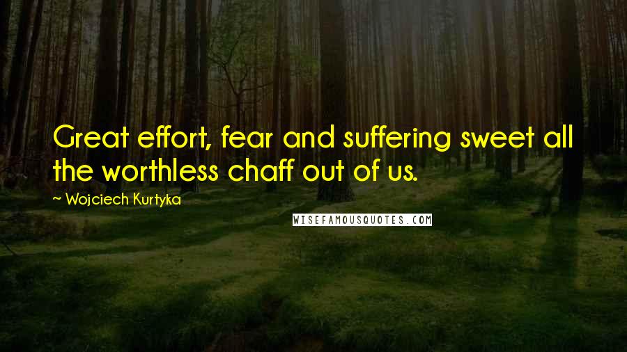 Wojciech Kurtyka Quotes: Great effort, fear and suffering sweet all the worthless chaff out of us.