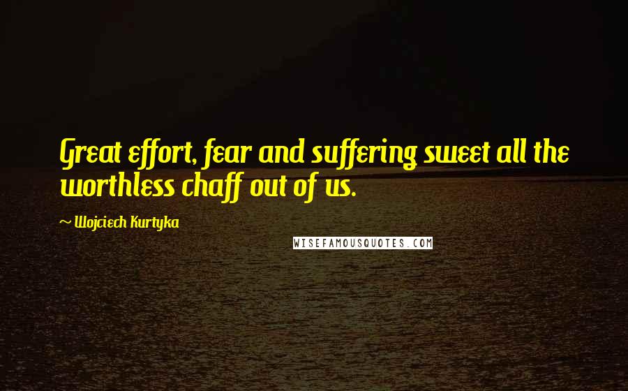 Wojciech Kurtyka Quotes: Great effort, fear and suffering sweet all the worthless chaff out of us.