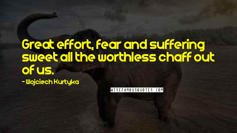 Wojciech Kurtyka Quotes: Great effort, fear and suffering sweet all the worthless chaff out of us.