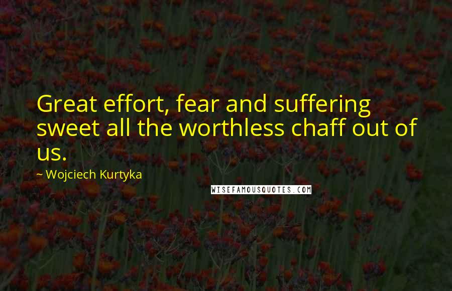 Wojciech Kurtyka Quotes: Great effort, fear and suffering sweet all the worthless chaff out of us.