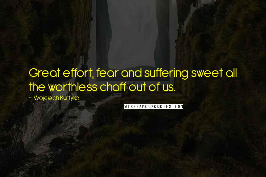 Wojciech Kurtyka Quotes: Great effort, fear and suffering sweet all the worthless chaff out of us.