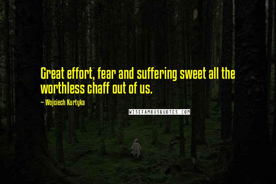 Wojciech Kurtyka Quotes: Great effort, fear and suffering sweet all the worthless chaff out of us.