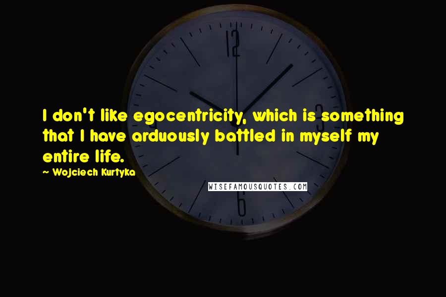 Wojciech Kurtyka Quotes: I don't like egocentricity, which is something that I have arduously battled in myself my entire life.