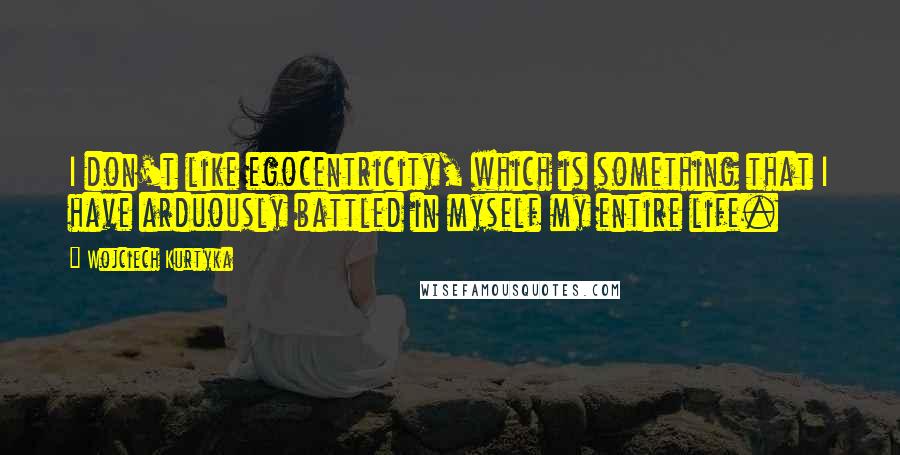 Wojciech Kurtyka Quotes: I don't like egocentricity, which is something that I have arduously battled in myself my entire life.