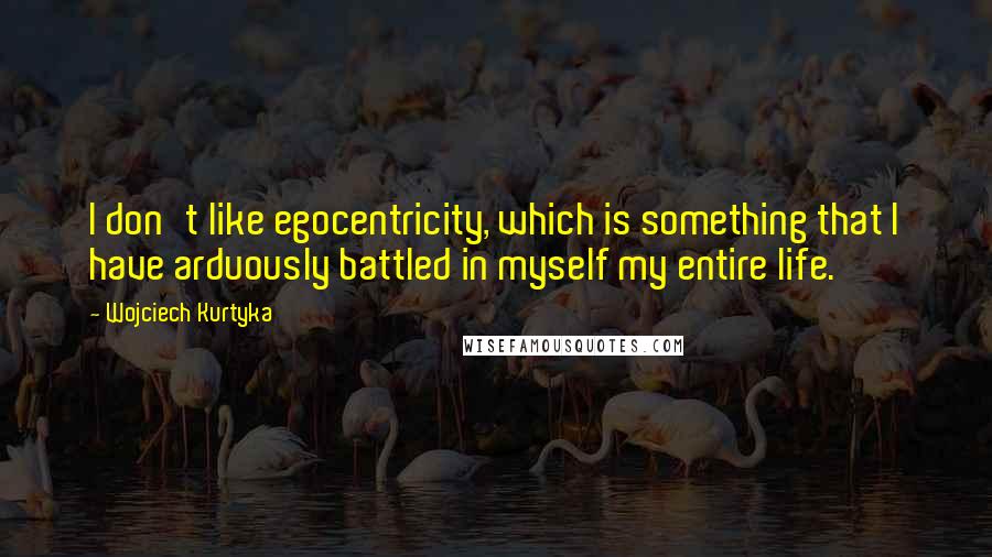 Wojciech Kurtyka Quotes: I don't like egocentricity, which is something that I have arduously battled in myself my entire life.