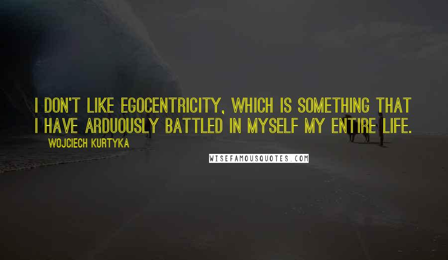 Wojciech Kurtyka Quotes: I don't like egocentricity, which is something that I have arduously battled in myself my entire life.