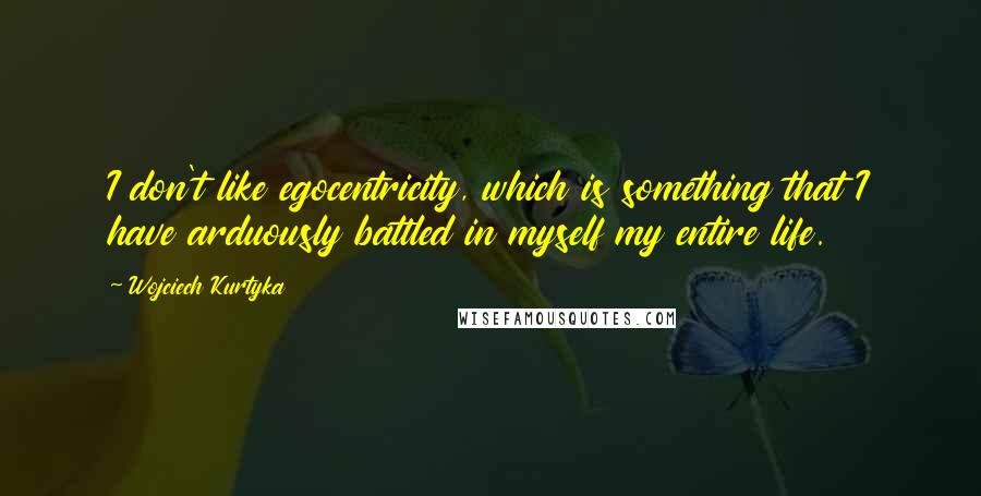 Wojciech Kurtyka Quotes: I don't like egocentricity, which is something that I have arduously battled in myself my entire life.