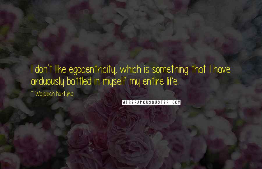 Wojciech Kurtyka Quotes: I don't like egocentricity, which is something that I have arduously battled in myself my entire life.