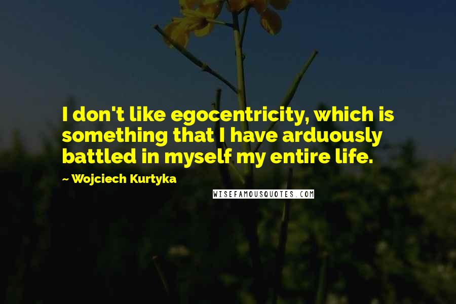 Wojciech Kurtyka Quotes: I don't like egocentricity, which is something that I have arduously battled in myself my entire life.