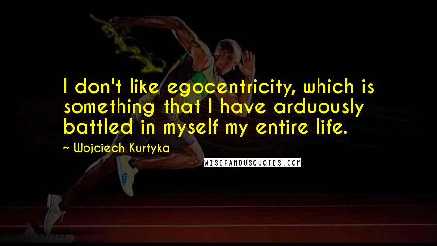 Wojciech Kurtyka Quotes: I don't like egocentricity, which is something that I have arduously battled in myself my entire life.