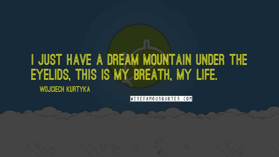 Wojciech Kurtyka Quotes: I just have a dream mountain under the eyelids, this is my breath, my life.