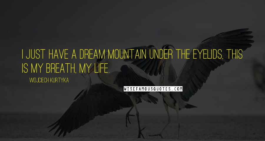 Wojciech Kurtyka Quotes: I just have a dream mountain under the eyelids, this is my breath, my life.