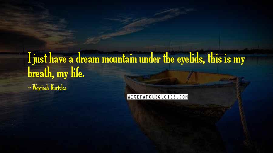 Wojciech Kurtyka Quotes: I just have a dream mountain under the eyelids, this is my breath, my life.