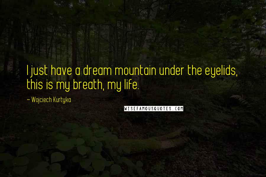 Wojciech Kurtyka Quotes: I just have a dream mountain under the eyelids, this is my breath, my life.