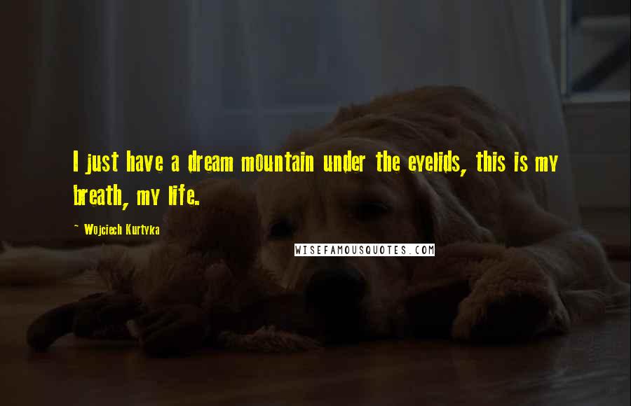 Wojciech Kurtyka Quotes: I just have a dream mountain under the eyelids, this is my breath, my life.