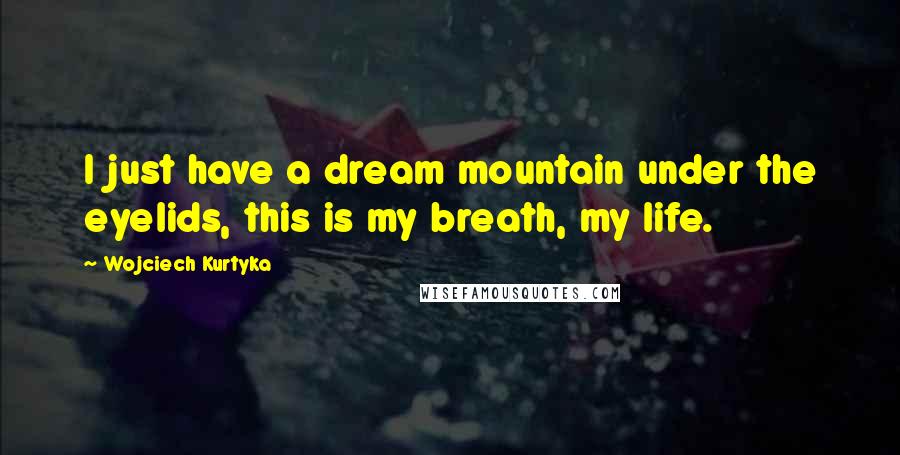 Wojciech Kurtyka Quotes: I just have a dream mountain under the eyelids, this is my breath, my life.