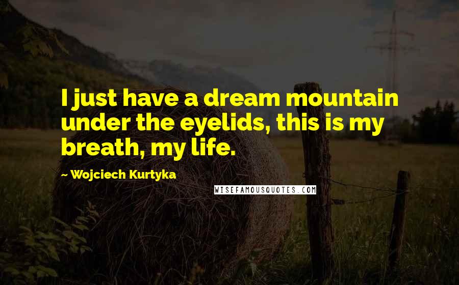 Wojciech Kurtyka Quotes: I just have a dream mountain under the eyelids, this is my breath, my life.