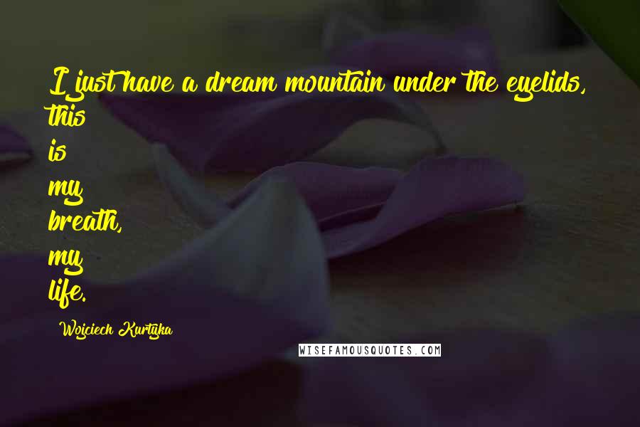 Wojciech Kurtyka Quotes: I just have a dream mountain under the eyelids, this is my breath, my life.