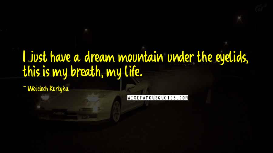 Wojciech Kurtyka Quotes: I just have a dream mountain under the eyelids, this is my breath, my life.