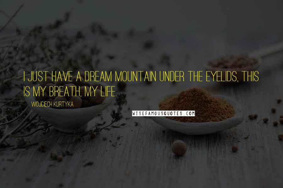 Wojciech Kurtyka Quotes: I just have a dream mountain under the eyelids, this is my breath, my life.