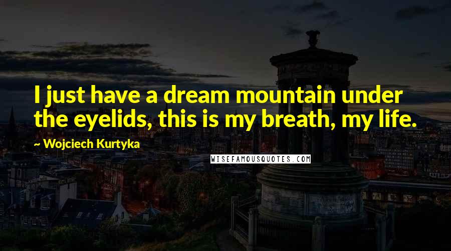 Wojciech Kurtyka Quotes: I just have a dream mountain under the eyelids, this is my breath, my life.