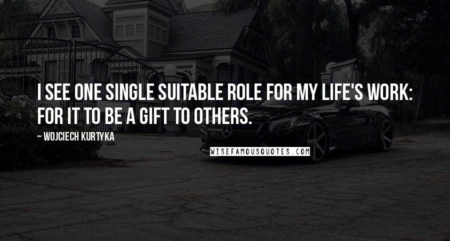 Wojciech Kurtyka Quotes: I see one single suitable role for my life's work: for it to be a gift to others.