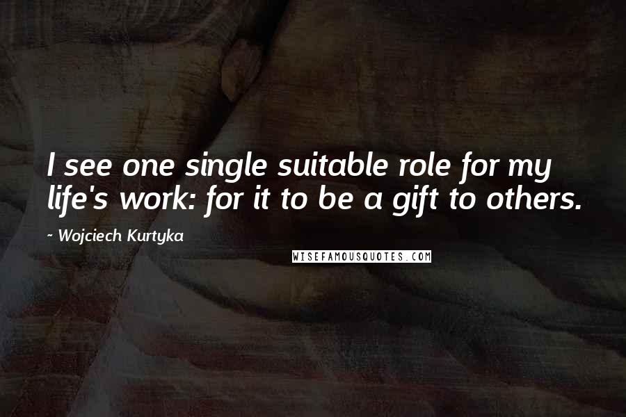 Wojciech Kurtyka Quotes: I see one single suitable role for my life's work: for it to be a gift to others.