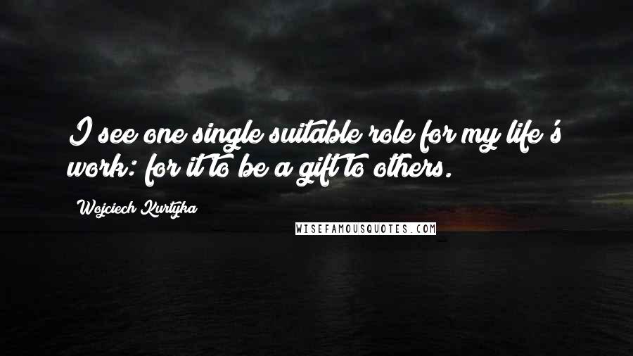 Wojciech Kurtyka Quotes: I see one single suitable role for my life's work: for it to be a gift to others.