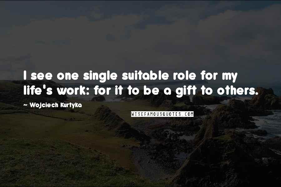 Wojciech Kurtyka Quotes: I see one single suitable role for my life's work: for it to be a gift to others.