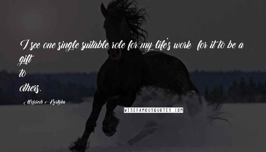 Wojciech Kurtyka Quotes: I see one single suitable role for my life's work: for it to be a gift to others.