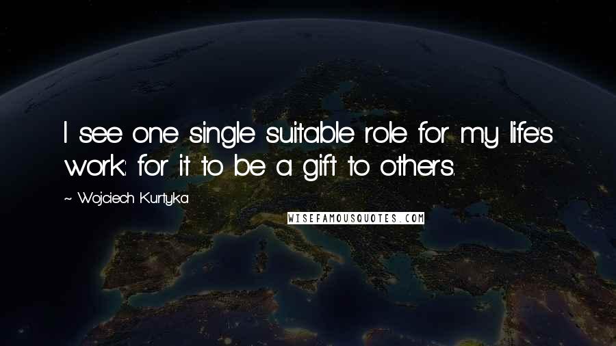 Wojciech Kurtyka Quotes: I see one single suitable role for my life's work: for it to be a gift to others.
