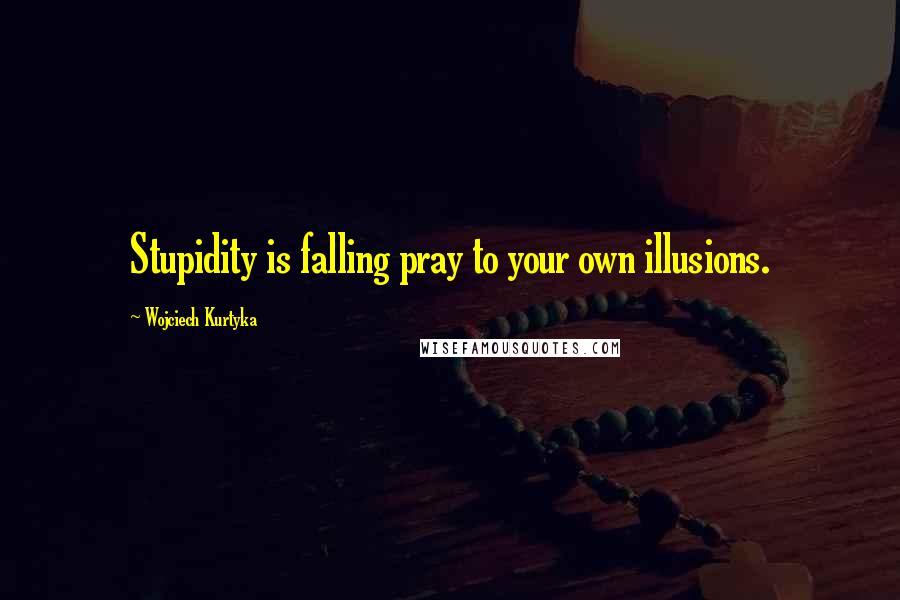 Wojciech Kurtyka Quotes: Stupidity is falling pray to your own illusions.