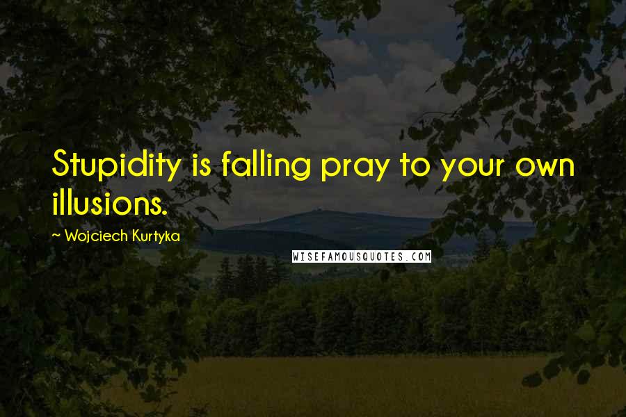 Wojciech Kurtyka Quotes: Stupidity is falling pray to your own illusions.