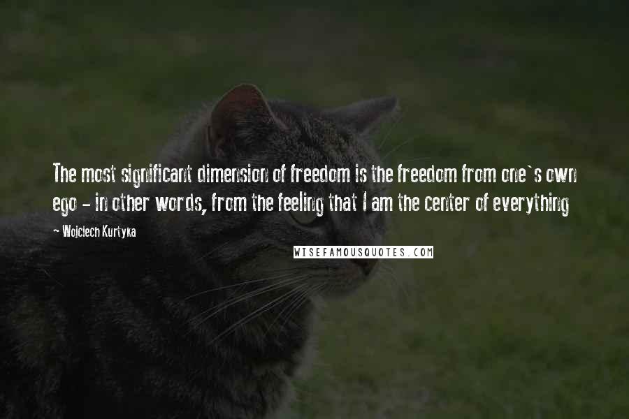 Wojciech Kurtyka Quotes: The most significant dimension of freedom is the freedom from one's own ego - in other words, from the feeling that I am the center of everything