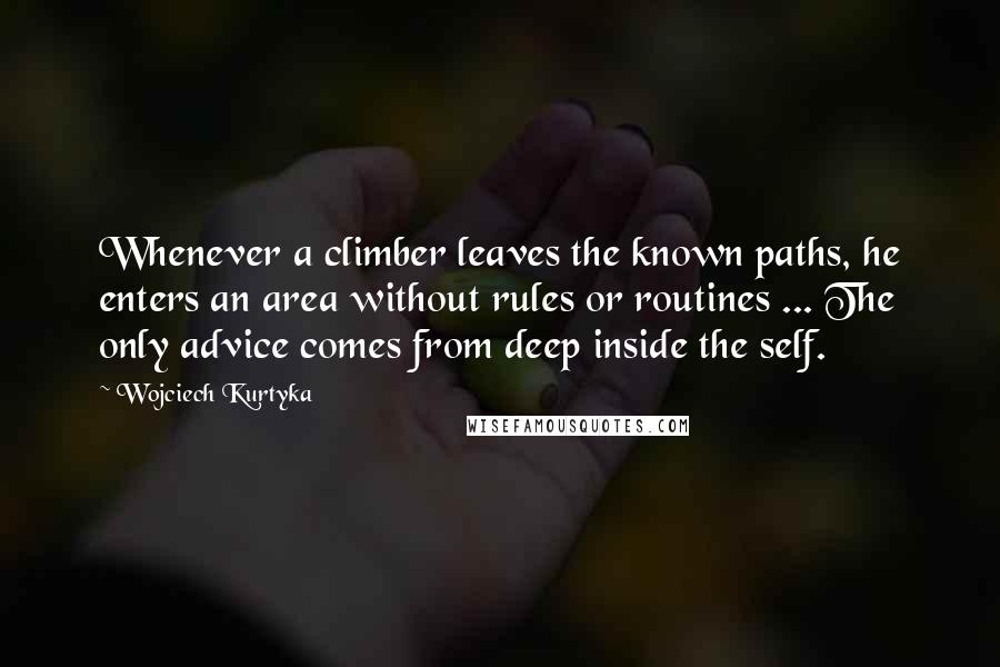 Wojciech Kurtyka Quotes: Whenever a climber leaves the known paths, he enters an area without rules or routines ... The only advice comes from deep inside the self.