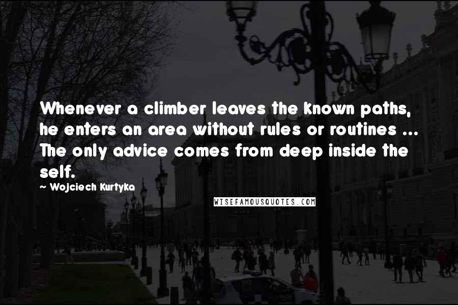 Wojciech Kurtyka Quotes: Whenever a climber leaves the known paths, he enters an area without rules or routines ... The only advice comes from deep inside the self.