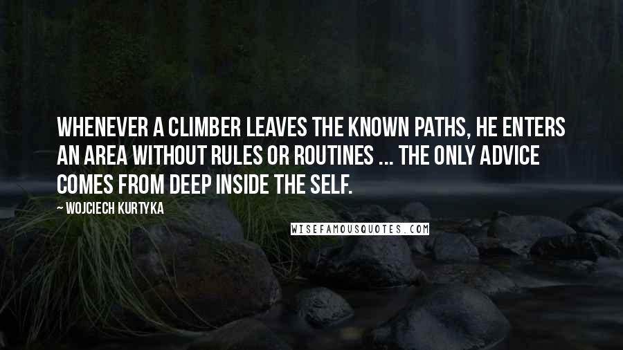 Wojciech Kurtyka Quotes: Whenever a climber leaves the known paths, he enters an area without rules or routines ... The only advice comes from deep inside the self.