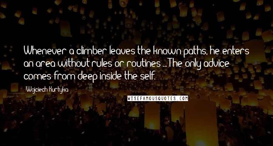 Wojciech Kurtyka Quotes: Whenever a climber leaves the known paths, he enters an area without rules or routines ... The only advice comes from deep inside the self.