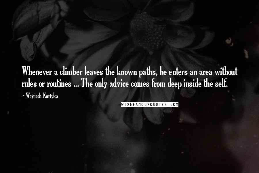 Wojciech Kurtyka Quotes: Whenever a climber leaves the known paths, he enters an area without rules or routines ... The only advice comes from deep inside the self.