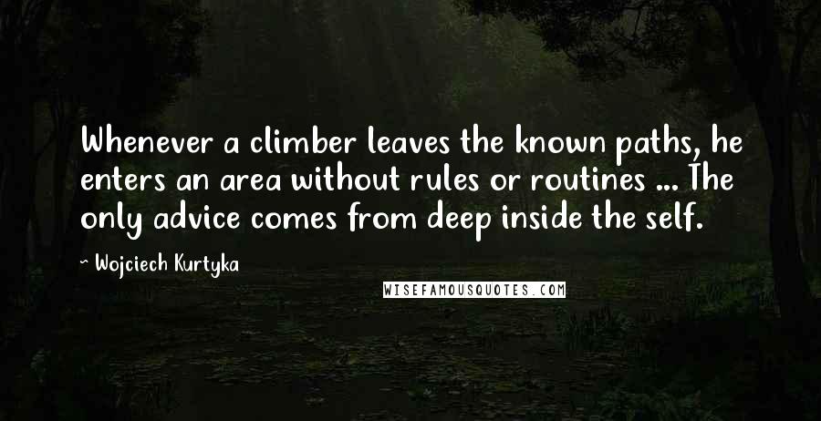 Wojciech Kurtyka Quotes: Whenever a climber leaves the known paths, he enters an area without rules or routines ... The only advice comes from deep inside the self.