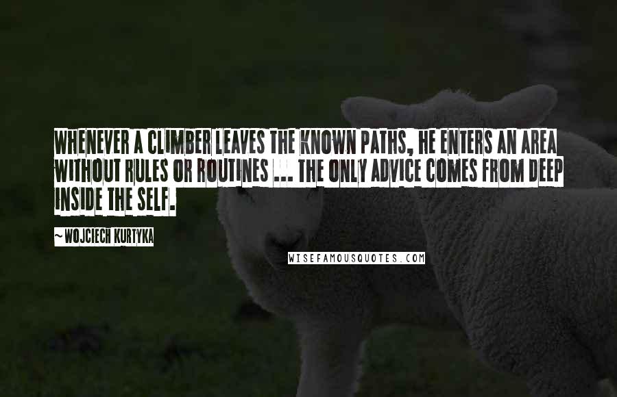 Wojciech Kurtyka Quotes: Whenever a climber leaves the known paths, he enters an area without rules or routines ... The only advice comes from deep inside the self.