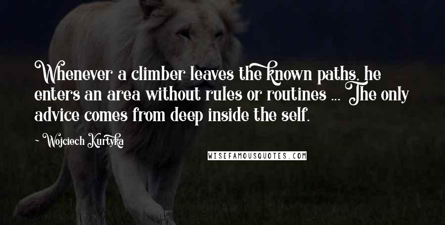 Wojciech Kurtyka Quotes: Whenever a climber leaves the known paths, he enters an area without rules or routines ... The only advice comes from deep inside the self.